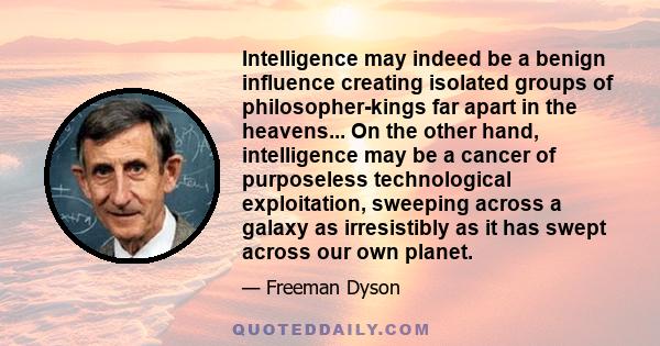 Intelligence may indeed be a benign influence creating isolated groups of philosopher-kings far apart in the heavens... On the other hand, intelligence may be a cancer of purposeless technological exploitation, sweeping
