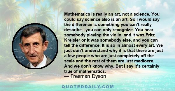 Mathematics is really an art, not a science. You could say science also is an art. So I would say the difference is something you can't really describe - you can only recognize. You hear somebody playing the violin, and