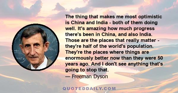 The thing that makes me most optimistic is China and India - both of them doing well. It's amazing how much progress there's been in China, and also India. Those are the places that really matter - they're half of the