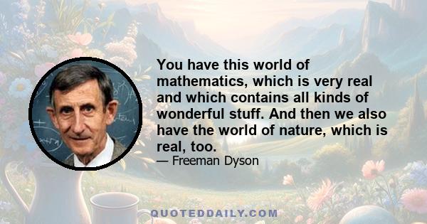 You have this world of mathematics, which is very real and which contains all kinds of wonderful stuff. And then we also have the world of nature, which is real, too.