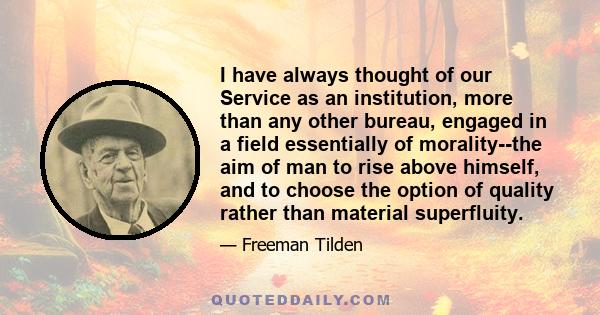 I have always thought of our Service as an institution, more than any other bureau, engaged in a field essentially of morality--the aim of man to rise above himself, and to choose the option of quality rather than