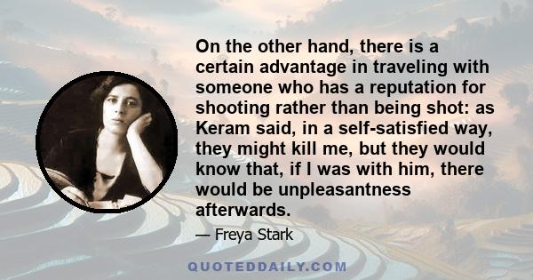 On the other hand, there is a certain advantage in traveling with someone who has a reputation for shooting rather than being shot: as Keram said, in a self-satisfied way, they might kill me, but they would know that,