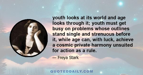youth looks at its world and age looks through it; youth must get busy on problems whose outlines stand single and strenuous before it, while age can, with luck, achieve a cosmic private harmony unsuited for action as a