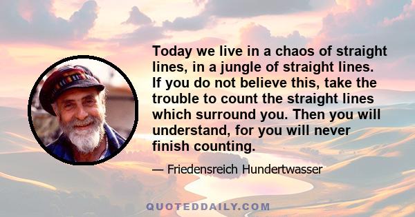Today we live in a chaos of straight lines, in a jungle of straight lines. If you do not believe this, take the trouble to count the straight lines which surround you. Then you will understand, for you will never finish