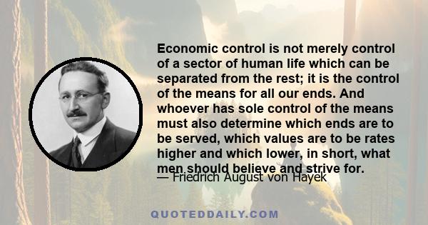 Economic control is not merely control of a sector of human life which can be separated from the rest; it is the control of the means for all our ends. And whoever has sole control of the means must also determine which