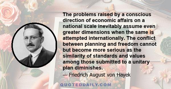 The problems raised by a conscious direction of economic affairs on a national scale inevitably assume even greater dimensions when the same is attempted internationally. The conflict between planning and freedom cannot