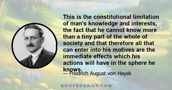 This is the constitutional limitation of man's knowledge and interests, the fact that he cannot know more than a tiny part of the whole of society and that therefore all that can enter into his motives are the immediate