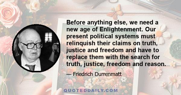 Before anything else, we need a new age of Enlightenment. Our present political systems must relinquish their claims on truth, justice and freedom and have to replace them with the search for truth, justice, freedom and