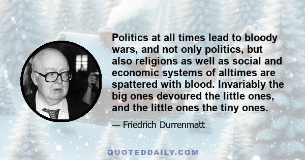 Politics at all times lead to bloody wars, and not only politics, but also religions as well as social and economic systems of alltimes are spattered with blood. Invariably the big ones devoured the little ones, and the