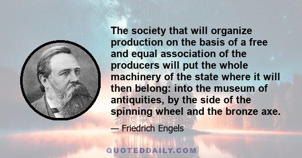 The society that will organize production on the basis of a free and equal association of the producers will put the whole machinery of the state where it will then belong: into the museum of antiquities, by the side of