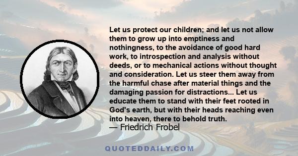Let us protect our children; and let us not allow them to grow up into emptiness and nothingness, to the avoidance of good hard work, to introspection and analysis without deeds, or to mechanical actions without thought