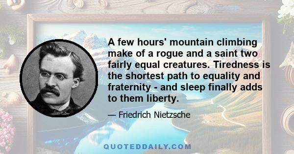 A few hours' mountain climbing make of a rogue and a saint two fairly equal creatures. Tiredness is the shortest path to equality and fraternity - and sleep finally adds to them liberty.