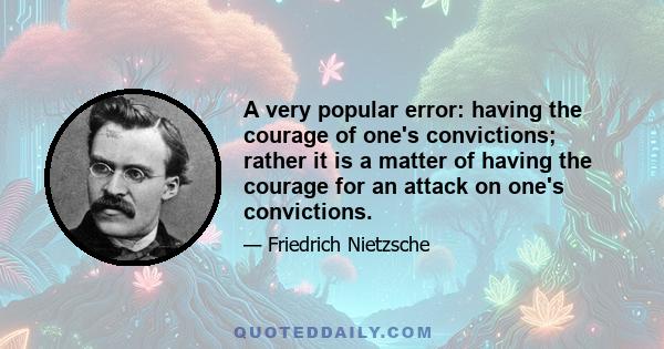 A very popular error: having the courage of one's convictions; rather it is a matter of having the courage for an attack on one's convictions.