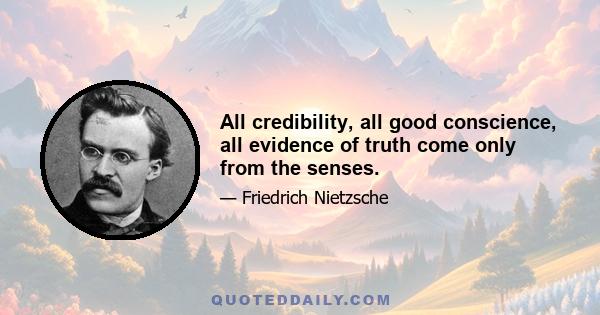 All credibility, all good conscience, all evidence of truth come only from the senses.