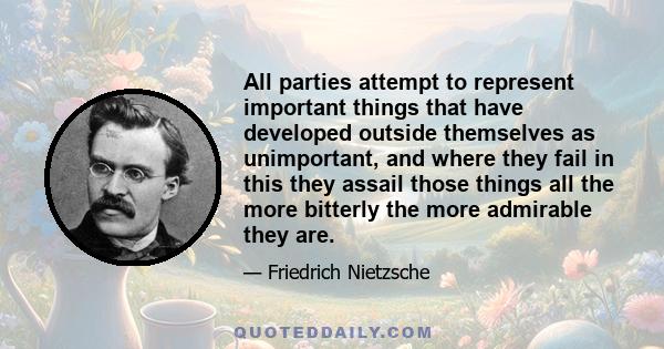 All parties attempt to represent important things that have developed outside themselves as unimportant, and where they fail in this they assail those things all the more bitterly the more admirable they are.