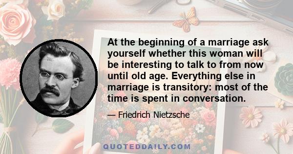 At the beginning of a marriage ask yourself whether this woman will be interesting to talk to from now until old age. Everything else in marriage is transitory: most of the time is spent in conversation.