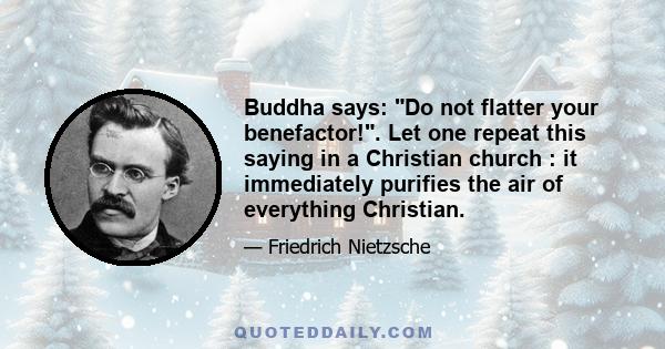 Buddha says: Do not flatter your benefactor!. Let one repeat this saying in a Christian church : it immediately purifies the air of everything Christian.