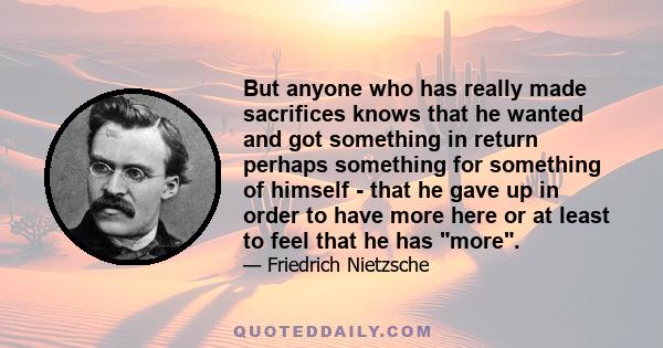 But anyone who has really made sacrifices knows that he wanted and got something in return perhaps something for something of himself - that he gave up in order to have more here or at least to feel that he has more.