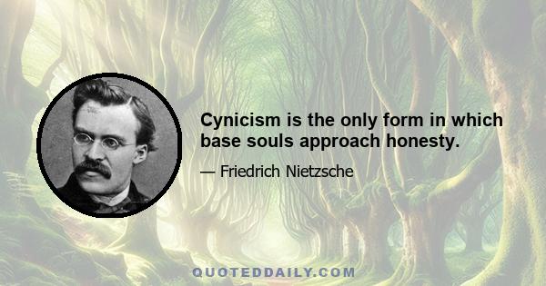 Cynicism is the only form in which base souls approach honesty.