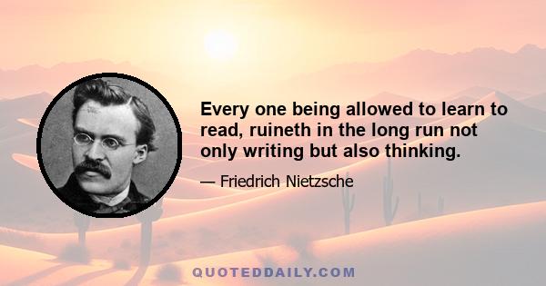 Every one being allowed to learn to read, ruineth in the long run not only writing but also thinking.