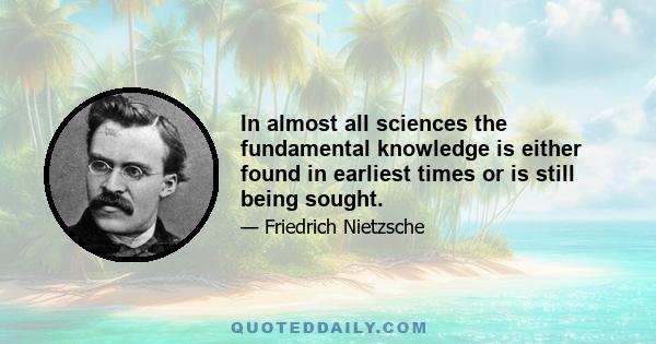 In almost all sciences the fundamental knowledge is either found in earliest times or is still being sought.