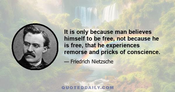 It is only because man believes himself to be free, not because he is free, that he experiences remorse and pricks of conscience.