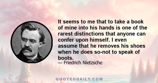 It seems to me that to take a book of mine into his hands is one of the rarest distinctions that anyone can confer upon himself. I even assume that he removes his shoes when he does so-not to speak of boots.