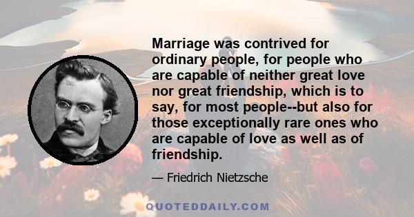 Marriage was contrived for ordinary people, for people who are capable of neither great love nor great friendship, which is to say, for most people--but also for those exceptionally rare ones who are capable of love as