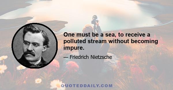 One must be a sea, to receive a polluted stream without becoming impure.