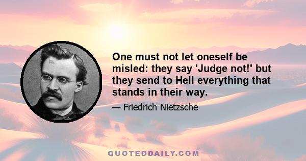 One must not let oneself be misled: they say 'Judge not!' but they send to Hell everything that stands in their way.