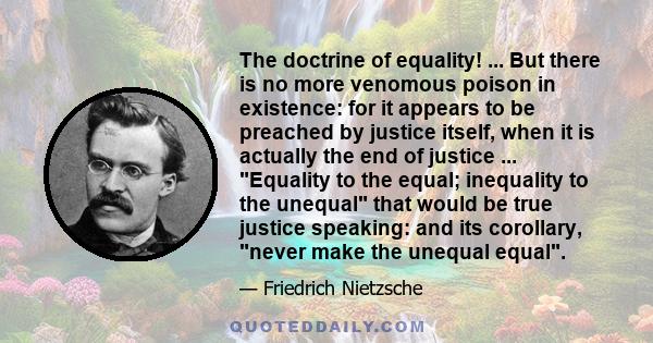 The doctrine of equality! ... But there is no more venomous poison in existence: for it appears to be preached by justice itself, when it is actually the end of justice ... Equality to the equal; inequality to the