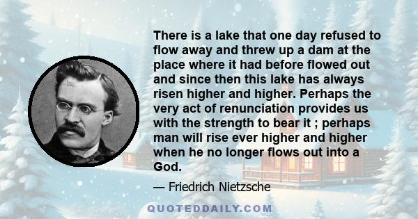 There is a lake that one day refused to flow away and threw up a dam at the place where it had before flowed out and since then this lake has always risen higher and higher. Perhaps the very act of renunciation provides