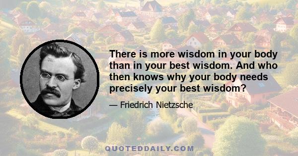 There is more wisdom in your body than in your best wisdom. And who then knows why your body needs precisely your best wisdom?