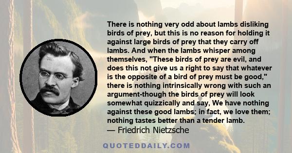There is nothing very odd about lambs disliking birds of prey, but this is no reason for holding it against large birds of prey that they carry off lambs. And when the lambs whisper among themselves, These birds of prey