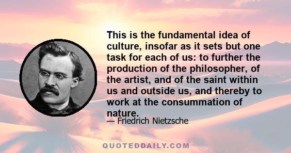 This is the fundamental idea of culture, insofar as it sets but one task for each of us: to further the production of the philosopher, of the artist, and of the saint within us and outside us, and thereby to work at the