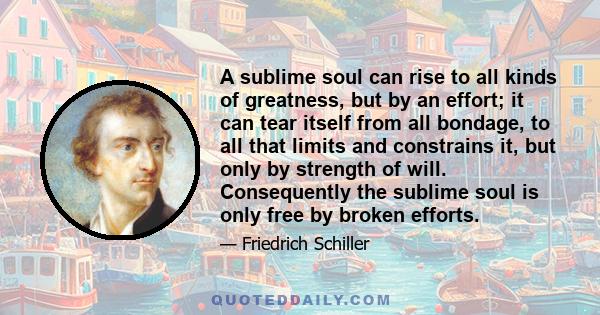 A sublime soul can rise to all kinds of greatness, but by an effort; it can tear itself from all bondage, to all that limits and constrains it, but only by strength of will. Consequently the sublime soul is only free by