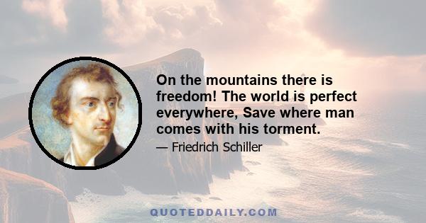 On the mountains there is freedom! The world is perfect everywhere, Save where man comes with his torment.