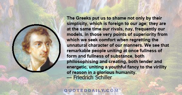 The Greeks put us to shame not only by their simplicity, which is foreign to our age; they are at the same time our rivals, nay, frequently our models, in those very points of superiority from which we seek comfort when
