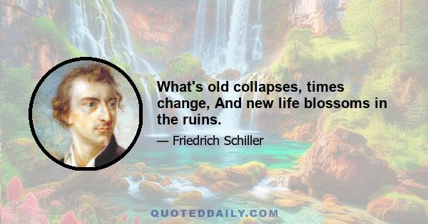 What's old collapses, times change, And new life blossoms in the ruins.