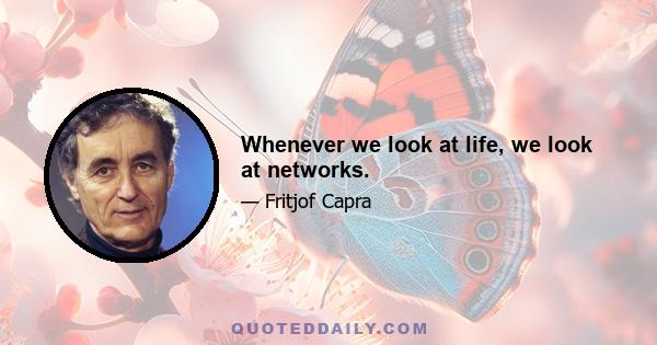 Whenever we look at life, we look at networks.