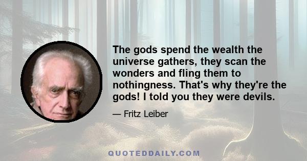 The gods spend the wealth the universe gathers, they scan the wonders and fling them to nothingness. That's why they're the gods! I told you they were devils.
