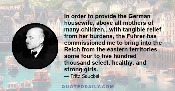 In order to provide the German housewife, above all mothers of many children...with tangible relief from her burdens, the Fuhrer has commissioned me to bring into the Reich from the eastern territories some four to five