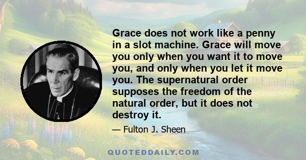 Grace does not work like a penny in a slot machine. Grace will move you only when you want it to move you, and only when you let it move you. The supernatural order supposes the freedom of the natural order, but it does