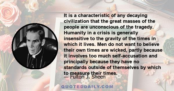 It is a characteristic of any decaying civilization that the great masses of the people are unconscious of the tragedy. Humanity in a crisis is generally insensitive to the gravity of the times in which it lives. Men do