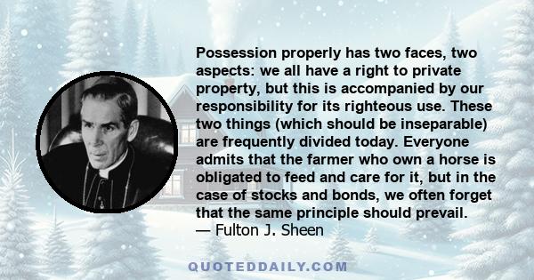 Possession properly has two faces, two aspects: we all have a right to private property, but this is accompanied by our responsibility for its righteous use. These two things (which should be inseparable) are frequently
