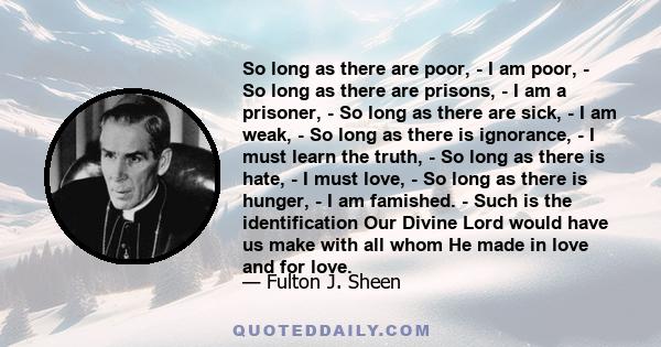 So long as there are poor, - I am poor, - So long as there are prisons, - I am a prisoner, - So long as there are sick, - I am weak, - So long as there is ignorance, - I must learn the truth, - So long as there is hate,