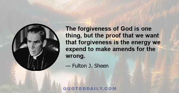 The forgiveness of God is one thing, but the proof that we want that forgiveness is the energy we expend to make amends for the wrong.