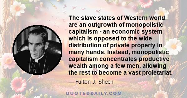 The slave states of Western world are an outgrowth of monopolistic capitalism - an economic system which is opposed to the wide distribution of private property in many hands. Instead, monopolistic capitalism