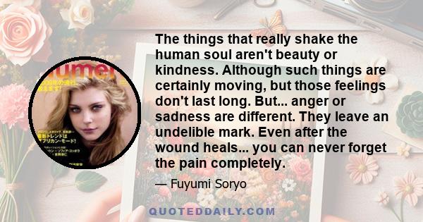 The things that really shake the human soul aren't beauty or kindness. Although such things are certainly moving, but those feelings don't last long. But... anger or sadness are different. They leave an undelible mark.