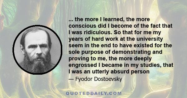 ... the more I learned, the more conscious did I become of the fact that I was ridiculous. So that for me my years of hard work at the university seem in the end to have existed for the sole purpose of demonstrating and